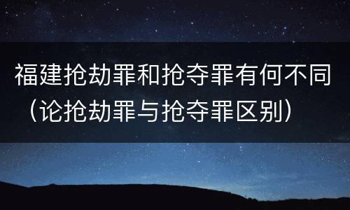 福建抢劫罪和抢夺罪有何不同（论抢劫罪与抢夺罪区别）
