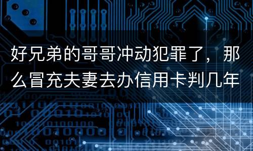 好兄弟的哥哥冲动犯罪了，那么冒充夫妻去办信用卡判几年