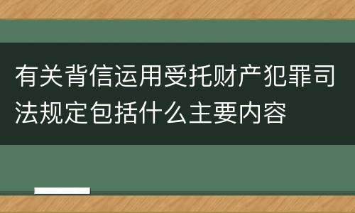 有关背信运用受托财产犯罪司法规定包括什么主要内容