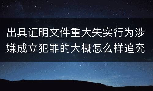 出具证明文件重大失实行为涉嫌成立犯罪的大概怎么样追究刑事责任