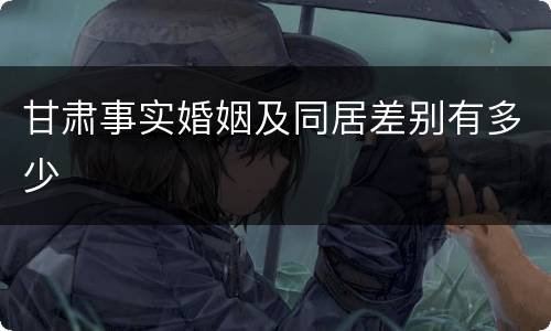 甘肃事实婚姻及同居差别有多少