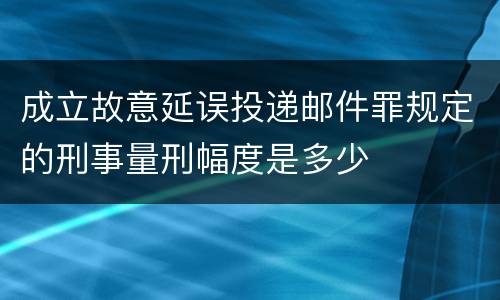 成立故意延误投递邮件罪规定的刑事量刑幅度是多少