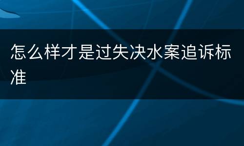 怎么样才是过失决水案追诉标准