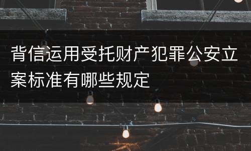背信运用受托财产犯罪公安立案标准有哪些规定