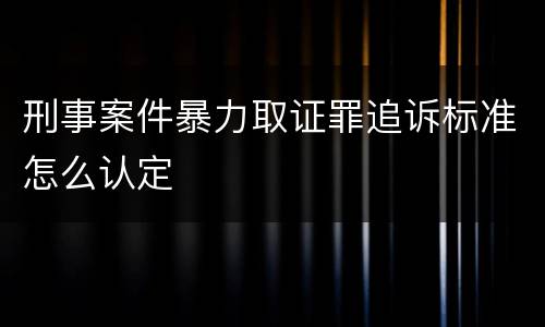 刑事案件暴力取证罪追诉标准怎么认定