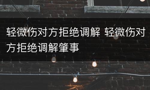 轻微伤对方拒绝调解 轻微伤对方拒绝调解肇事
