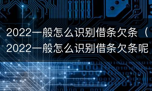 2022一般怎么识别借条欠条（2022一般怎么识别借条欠条呢）
