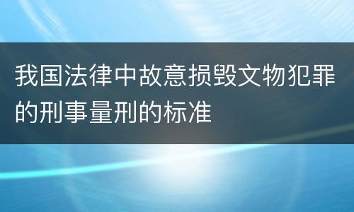 我国法律中故意损毁文物犯罪的刑事量刑的标准