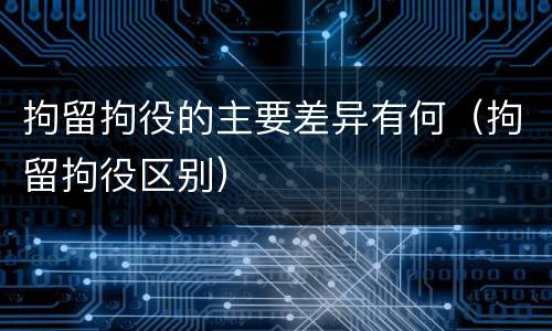 拘留拘役的主要差异有何（拘留拘役区别）