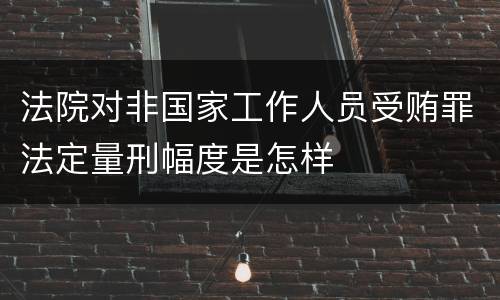 法院对非国家工作人员受贿罪法定量刑幅度是怎样