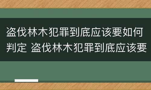 盗伐林木犯罪到底应该要如何判定 盗伐林木犯罪到底应该要如何判定刑罚