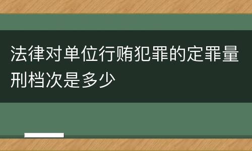 法律对单位行贿犯罪的定罪量刑档次是多少