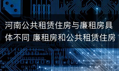 河南公共租赁住房与廉租房具体不同 廉租房和公共租赁住房的区别
