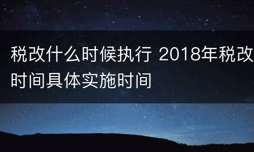 税改什么时候执行 2018年税改时间具体实施时间