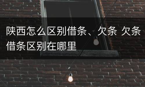 陕西怎么区别借条、欠条 欠条借条区别在哪里