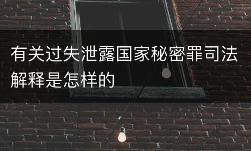 有关过失泄露国家秘密罪司法解释是怎样的