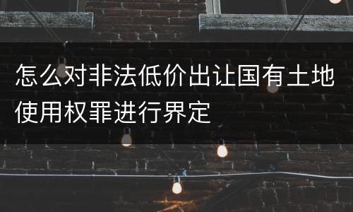 怎么对非法低价出让国有土地使用权罪进行界定