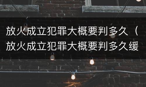 放火成立犯罪大概要判多久（放火成立犯罪大概要判多久缓刑）