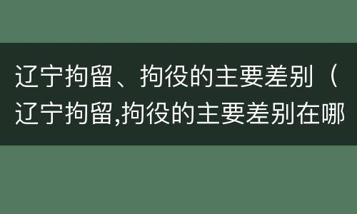 辽宁拘留、拘役的主要差别（辽宁拘留,拘役的主要差别在哪）