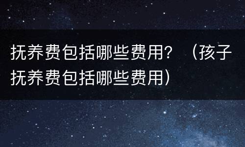 抚养费包括哪些费用？（孩子抚养费包括哪些费用）