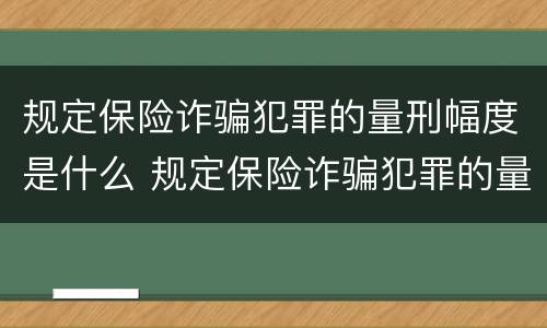 规定保险诈骗犯罪的量刑幅度是什么 规定保险诈骗犯罪的量刑幅度是什么标准
