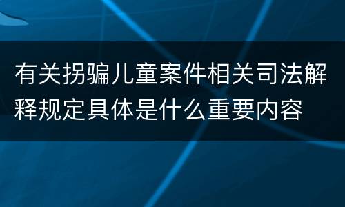 有关拐骗儿童案件相关司法解释规定具体是什么重要内容