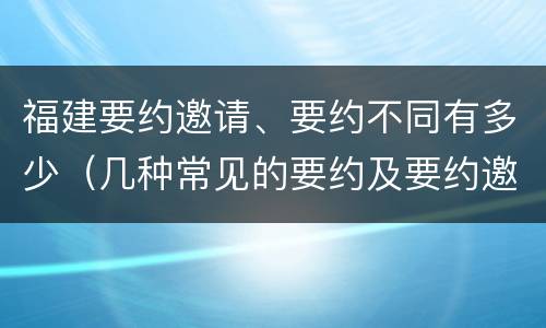 福建要约邀请、要约不同有多少（几种常见的要约及要约邀请）