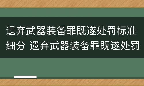 遗弃武器装备罪既遂处罚标准细分 遗弃武器装备罪既遂处罚标准细分