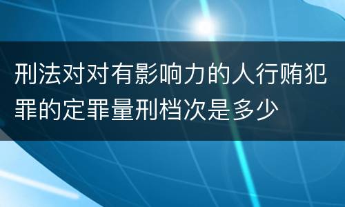 刑法对对有影响力的人行贿犯罪的定罪量刑档次是多少