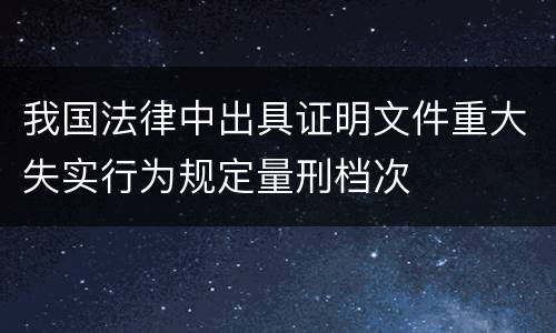 我国法律中出具证明文件重大失实行为规定量刑档次