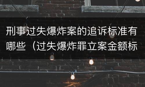 刑事过失爆炸案的追诉标准有哪些（过失爆炸罪立案金额标准）