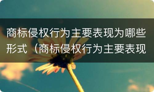 商标侵权行为主要表现为哪些形式（商标侵权行为主要表现为哪些形式的）