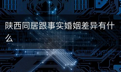 陕西同居跟事实婚姻差异有什么