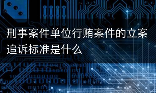 刑事案件单位行贿案件的立案追诉标准是什么