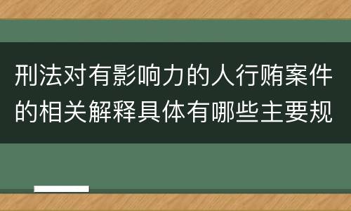 刑法对有影响力的人行贿案件的相关解释具体有哪些主要规定