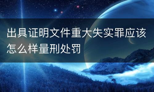 出具证明文件重大失实罪应该怎么样量刑处罚