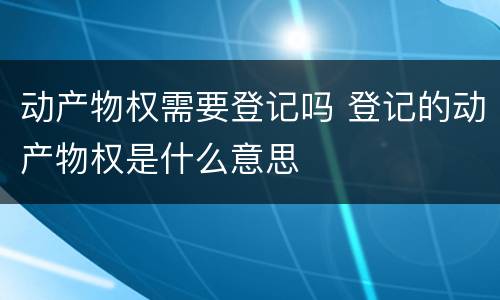 动产物权需要登记吗 登记的动产物权是什么意思