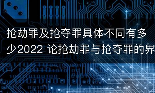 抢劫罪及抢夺罪具体不同有多少2022 论抢劫罪与抢夺罪的界限