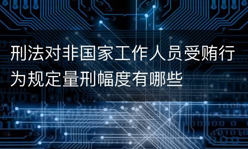 刑法对非国家工作人员受贿行为规定量刑幅度有哪些