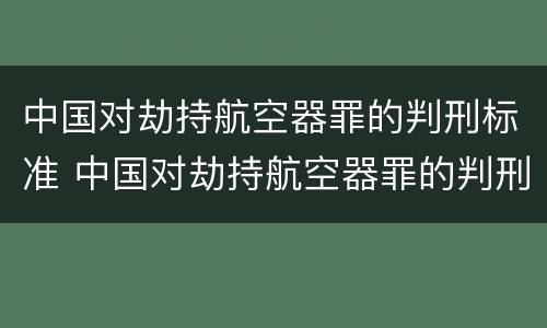 中国对劫持航空器罪的判刑标准 中国对劫持航空器罪的判刑标准是什么