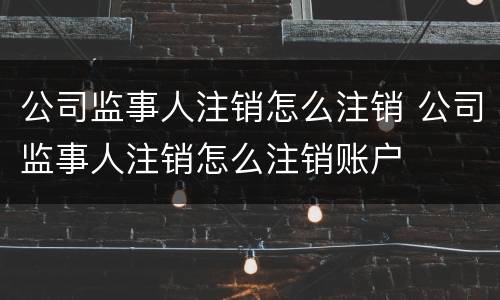 公司监事人注销怎么注销 公司监事人注销怎么注销账户