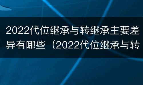 2022代位继承与转继承主要差异有哪些（2022代位继承与转继承主要差异有哪些呢）