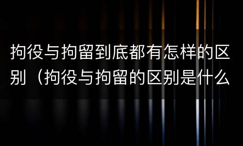 拘役与拘留到底都有怎样的区别（拘役与拘留的区别是什么）