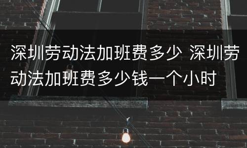 深圳劳动法加班费多少 深圳劳动法加班费多少钱一个小时