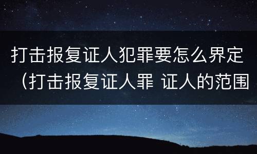打击报复证人犯罪要怎么界定（打击报复证人罪 证人的范围）