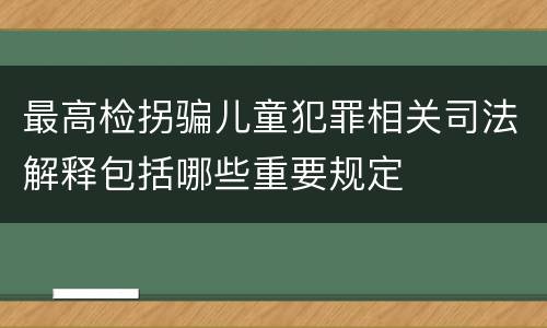 最高检拐骗儿童犯罪相关司法解释包括哪些重要规定