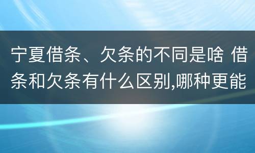 宁夏借条、欠条的不同是啥 借条和欠条有什么区别,哪种更能有效保护债权人?