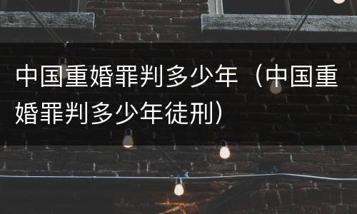 中国重婚罪判多少年（中国重婚罪判多少年徒刑）