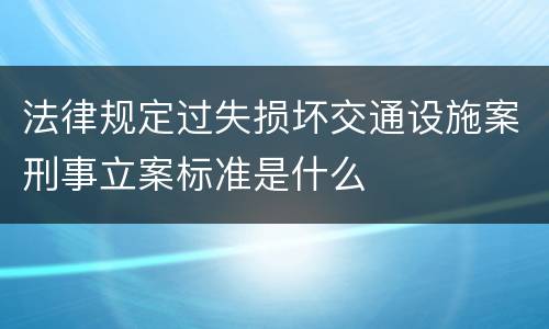 法律规定过失损坏交通设施案刑事立案标准是什么