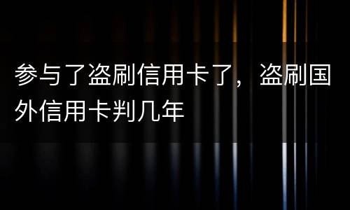 参与了盗刷信用卡了，盗刷国外信用卡判几年